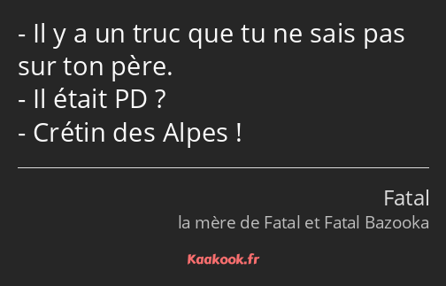 Il y a un truc que tu ne sais pas sur ton père. Il était PD ? Crétin des Alpes !