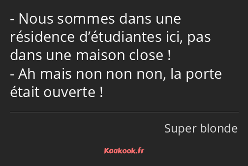 Nous sommes dans une résidence d’étudiantes ici, pas dans une maison close ! Ah mais non non non…