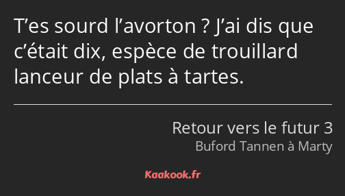 T’es sourd l’avorton ? J’ai dis que c’était dix, espèce de trouillard lanceur de plats à tartes.