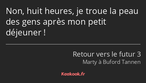 Non, huit heures, je troue la peau des gens après mon petit déjeuner !