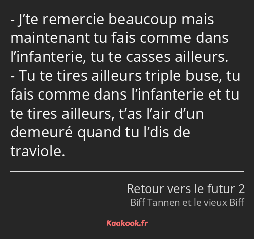 J’te remercie beaucoup mais maintenant tu fais comme dans l’infanterie, tu te casses ailleurs. Tu…