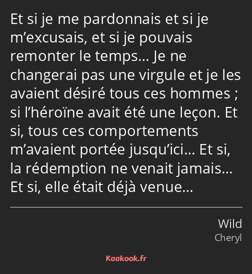 Et si je me pardonnais et si je m’excusais, et si je pouvais remonter le temps… Je ne changerai pas…