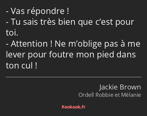 Vas répondre ! Tu sais très bien que c’est pour toi. Attention ! Ne m’oblige pas à me lever pour…