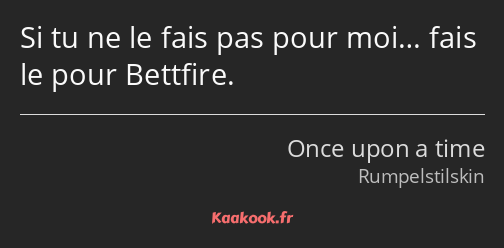 Si tu ne le fais pas pour moi… fais le pour Bettfire.