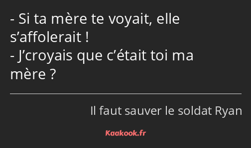 Si ta mère te voyait, elle s’affolerait ! J’croyais que c’était toi ma mère ?