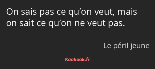 On sais pas ce qu’on veut, mais on sait ce qu’on ne veut pas.