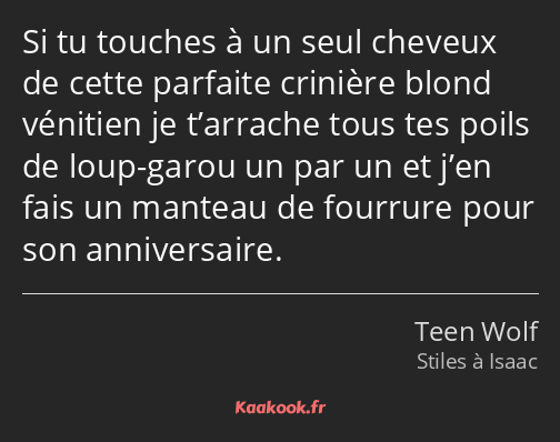 Si tu touches à un seul cheveux de cette parfaite crinière blond vénitien je t’arrache tous tes…