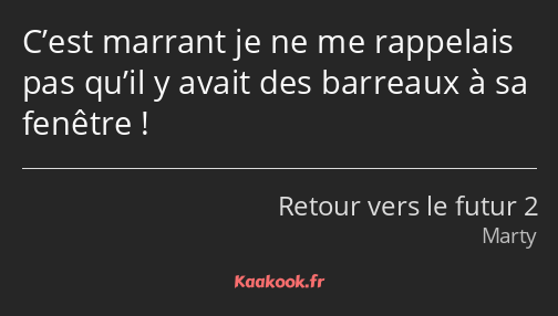 C’est marrant je ne me rappelais pas qu’il y avait des barreaux à sa fenêtre !