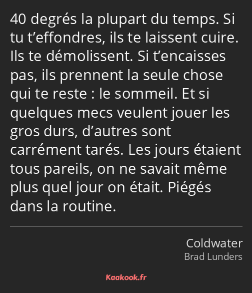 40 degrés la plupart du temps. Si tu t’effondres, ils te laissent cuire. Ils te démolissent. Si…