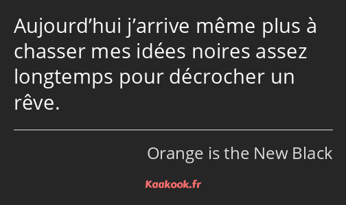 Aujourd’hui j’arrive même plus à chasser mes idées noires assez longtemps pour décrocher un rêve.