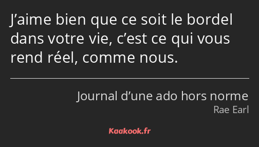 J’aime bien que ce soit le bordel dans votre vie, c’est ce qui vous rend réel, comme nous.