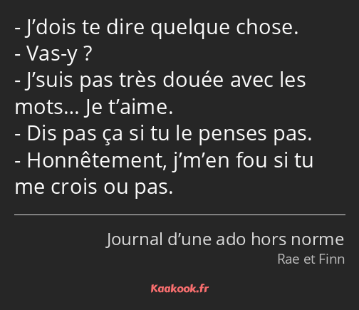 J’dois te dire quelque chose. Vas-y ? J’suis pas très douée avec les mots… Je t’aime. Dis pas ça si…