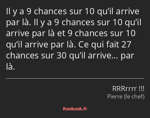 Il y a 9 chances sur 10 qu’il arrive par là. Il y a 9 chances sur 10 qu’il arrive par là et 9…