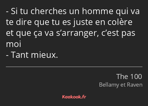 Si tu cherches un homme qui va te dire que tu es juste en colère et que ça va s’arranger, c’est pas…