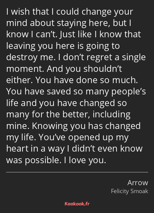 I wish that I could change your mind about staying here, but I know I can’t. Just like I know that…