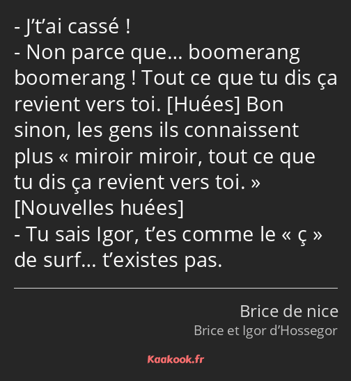 J’t’ai cassé ! Non parce que… boomerang boomerang ! Tout ce que tu dis ça revient vers toi. Bon…