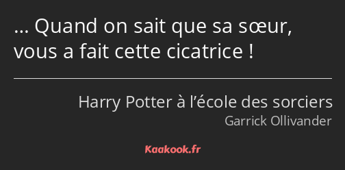 … Quand on sait que sa sœur, vous a fait cette cicatrice !