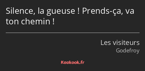 Silence, la gueuse ! Prends-ça, va ton chemin !