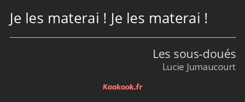 Je les materai ! Je les materai !