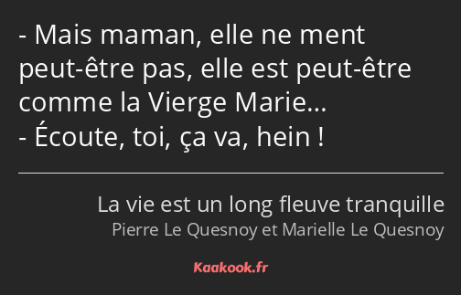 Mais maman, elle ne ment peut-être pas, elle est peut-être comme la Vierge Marie… Écoute, toi, ça…