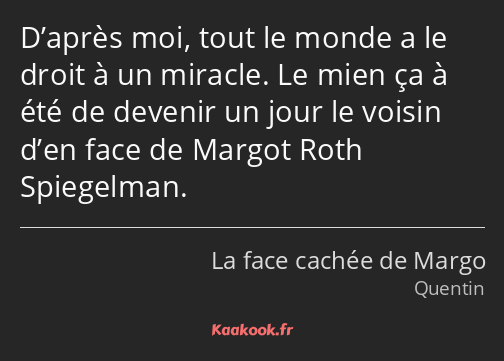 D’après moi, tout le monde a le droit à un miracle. Le mien ça à été de devenir un jour le voisin…