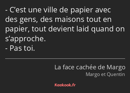 C’est une ville de papier avec des gens, des maisons tout en papier, tout devient laid quand on…