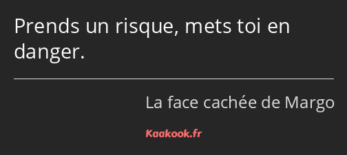 Prends un risque, mets toi en danger.