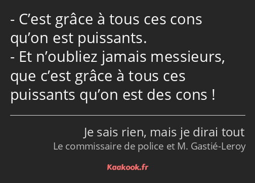 C’est grâce à tous ces cons qu’on est puissants. Et n’oubliez jamais messieurs, que c’est grâce à…