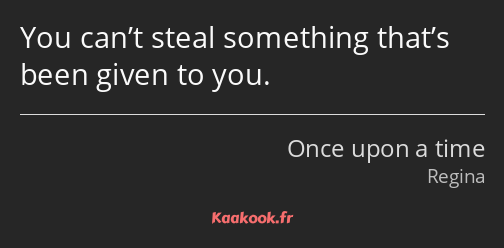 You can’t steal something that’s been given to you.