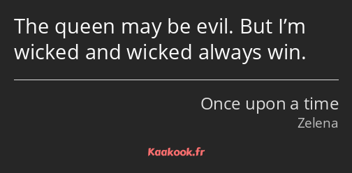 The queen may be evil. But I’m wicked and wicked always win.