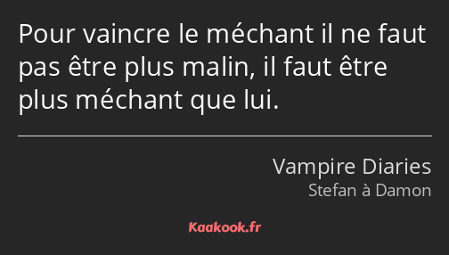 Pour vaincre le méchant il ne faut pas être plus malin, il faut être plus méchant que lui.