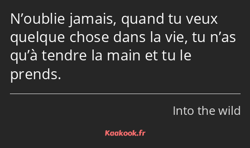 N’oublie jamais, quand tu veux quelque chose dans la vie, tu n’as qu’à tendre la main et tu le…