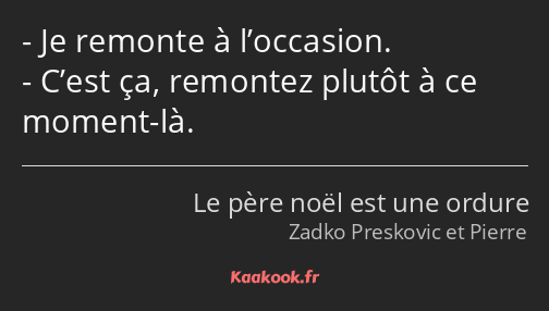 Je remonte à l’occasion. C’est ça, remontez plutôt à ce moment-là.