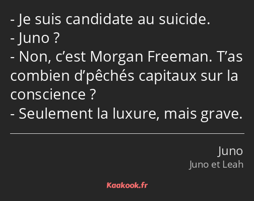 Je suis candidate au suicide. Juno ? Non, c’est Morgan Freeman. T’as combien d’pêchés capitaux sur…