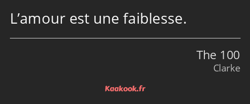 L’amour est une faiblesse.