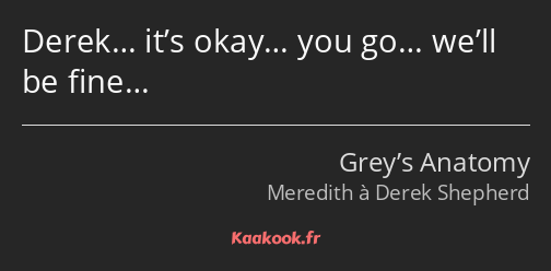 Derek… it’s okay… you go… we’ll be fine…