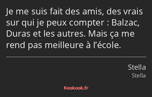 Je me suis fait des amis, des vrais sur qui je peux compter : Balzac, Duras et les autres. Mais ça…