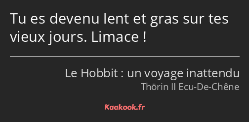 Tu es devenu lent et gras sur tes vieux jours. Limace !