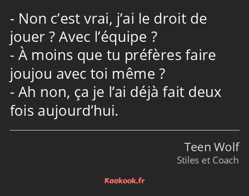 Non c’est vrai, j’ai le droit de jouer ? Avec l’équipe ? À moins que tu préfères faire joujou avec…