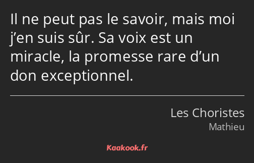 Il ne peut pas le savoir, mais moi j’en suis sûr. Sa voix est un miracle, la promesse rare d’un don…