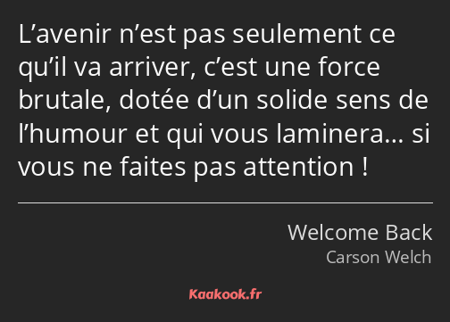 L’avenir n’est pas seulement ce qu’il va arriver, c’est une force brutale, dotée d’un solide sens…