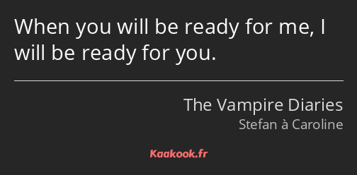 When you will be ready for me, I will be ready for you.