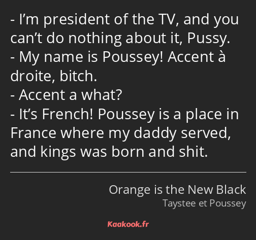 I’m president of the TV, and you can’t do nothing about it, Pussy. My name is Poussey! Accent à…