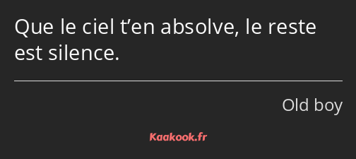 Que le ciel t’en absolve, le reste est silence.