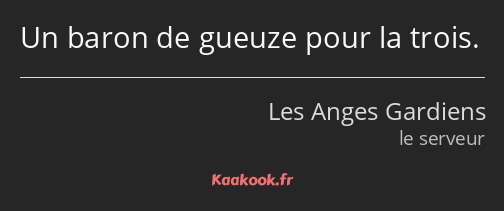 Un baron de gueuze pour la trois.