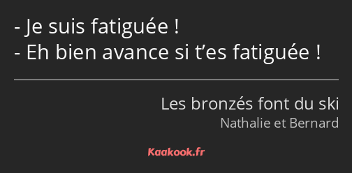 Je suis fatiguée ! Eh bien avance si t’es fatiguée !