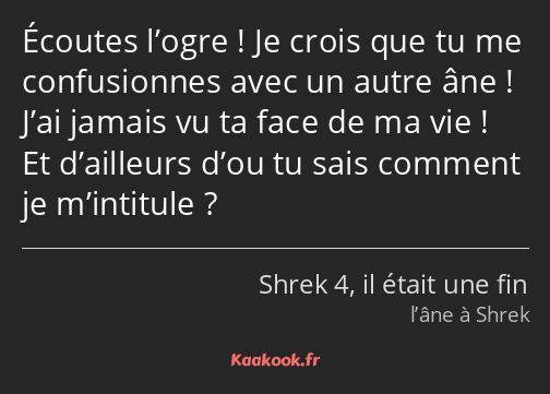 Écoutes l’ogre ! Je crois que tu me confusionnes avec un autre âne ! J’ai jamais vu ta face de ma…