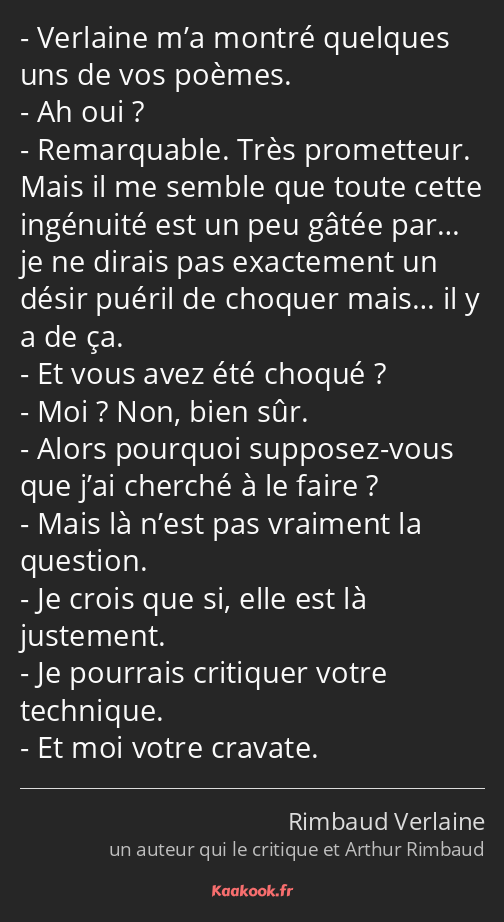 Verlaine m’a montré quelques uns de vos poèmes. Ah oui ? Remarquable. Très prometteur. Mais il me…