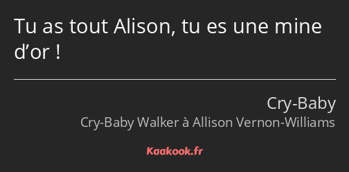 Tu as tout Alison, tu es une mine d’or !