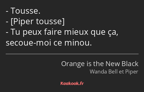 Tousse. Tu peux faire mieux que ça, secoue-moi ce minou.